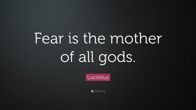 Lucretius Quote: “Fear is the mother of all gods.”
