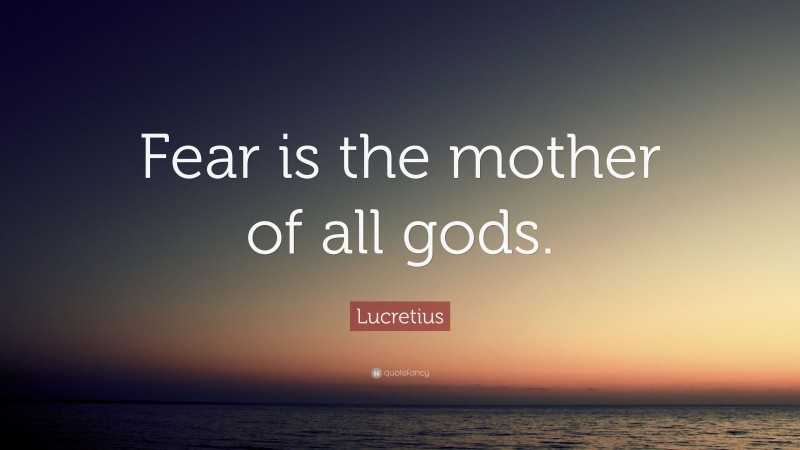 Lucretius Quote: “Fear is the mother of all gods.”