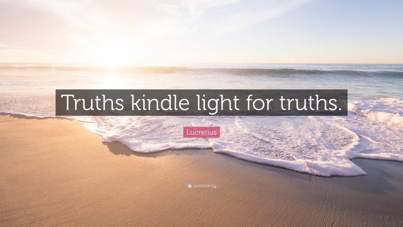 Lucretius Quote: “Truths kindle light for truths.”