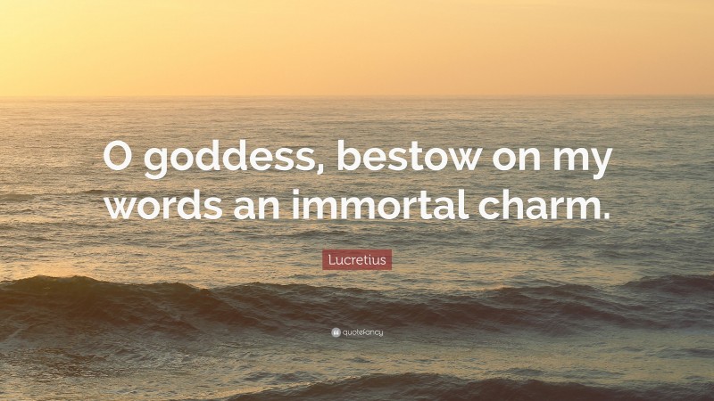 Lucretius Quote: “O goddess, bestow on my words an immortal charm.”