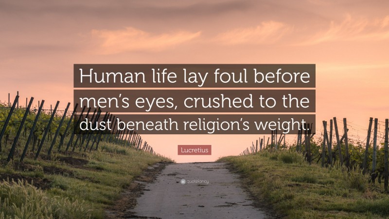 Lucretius Quote: “Human life lay foul before men’s eyes, crushed to the dust beneath religion’s weight.”