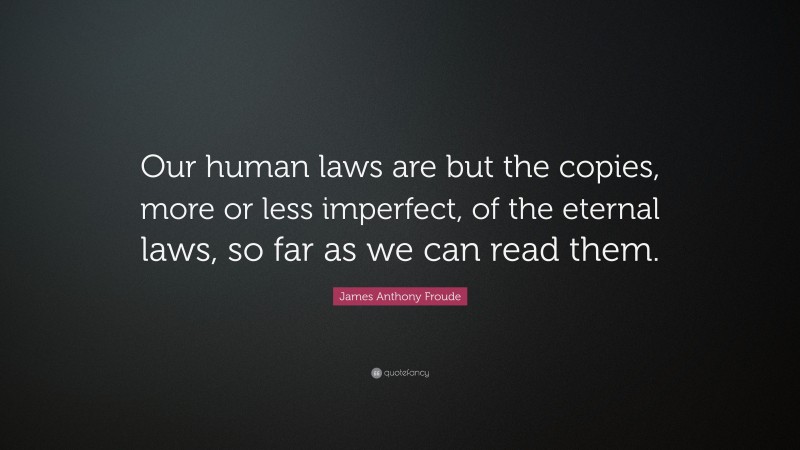 James Anthony Froude Quote: “Our human laws are but the copies, more or less imperfect, of the eternal laws, so far as we can read them.”