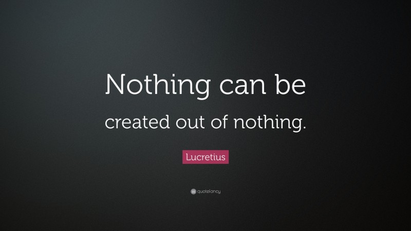 Lucretius Quote: “Nothing can be created out of nothing.”