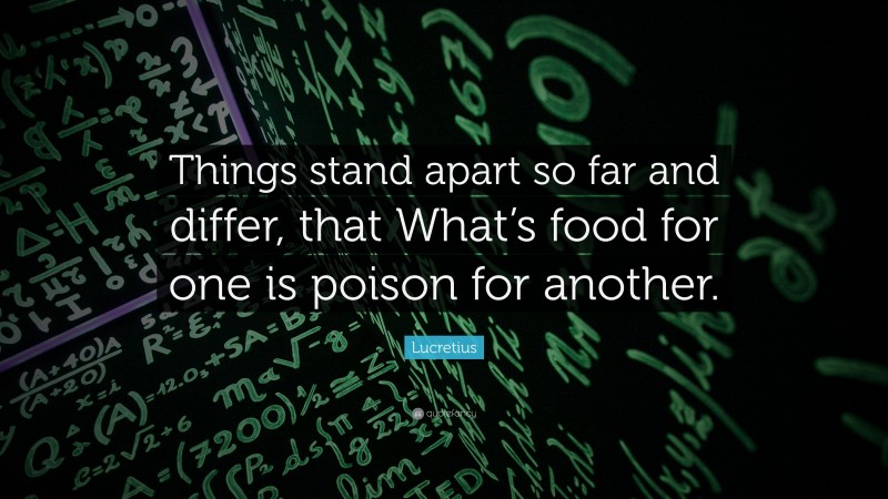 Lucretius Quote: “Things stand apart so far and differ, that What’s food for one is poison for another.”