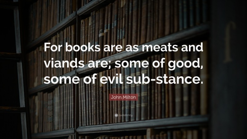 John Milton Quote: “For books are as meats and viands are; some of good, some of evil sub-stance.”