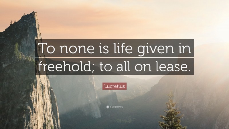 Lucretius Quote: “To none is life given in freehold; to all on lease.”