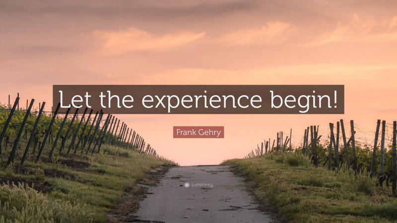 Frank Gehry Quote: “Let the experience begin!”