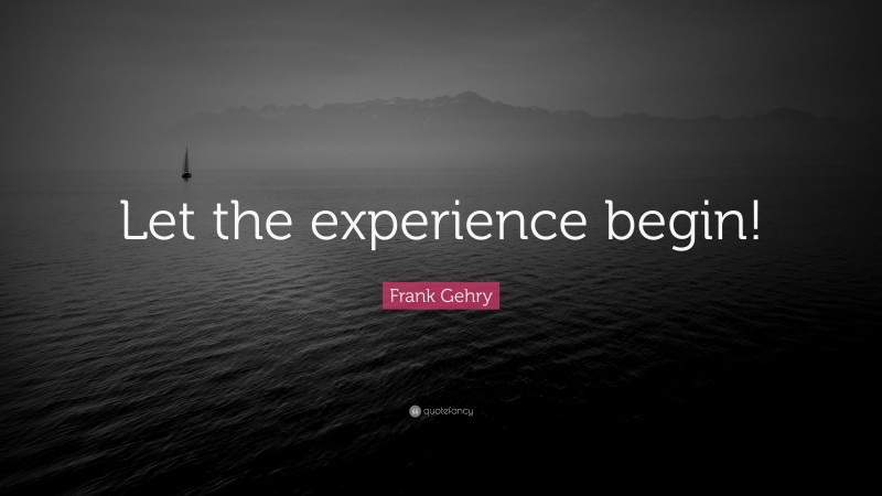 Frank Gehry Quote: “Let the experience begin!”