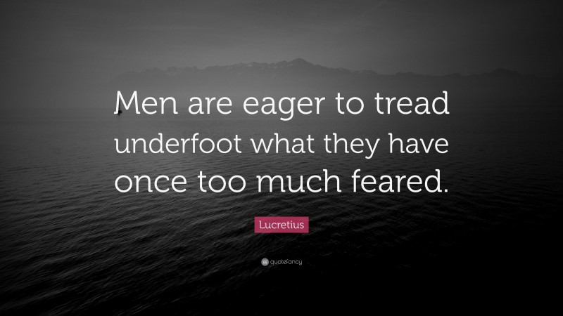 Lucretius Quote: “Men are eager to tread underfoot what they have once too much feared.”
