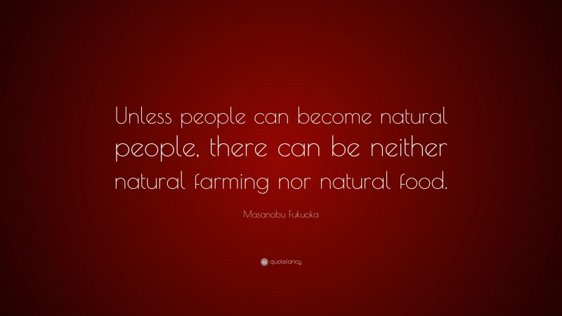 Masanobu Fukuoka Quote: “Unless people can become natural people, there can be neither natural farming nor natural food.”