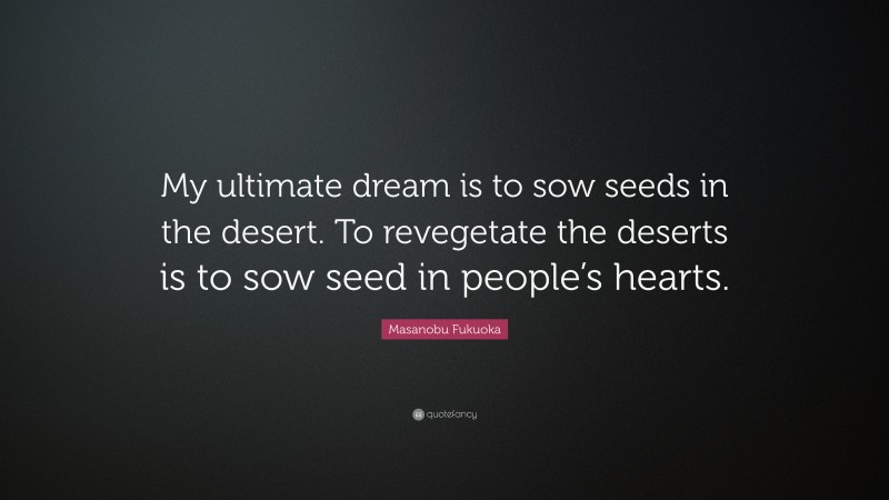 Masanobu Fukuoka Quote: “My ultimate dream is to sow seeds in the desert. To revegetate the deserts is to sow seed in people’s hearts.”