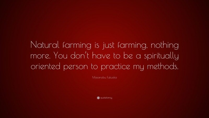 Masanobu Fukuoka Quote: “Natural farming is just farming, nothing more. You don’t have to be a spiritually oriented person to practice my methods.”