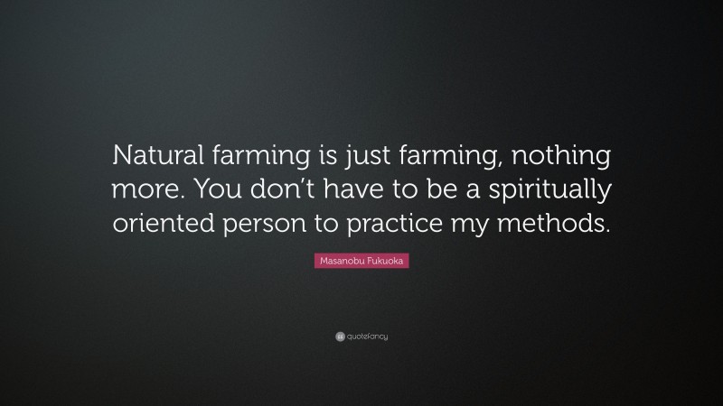 Masanobu Fukuoka Quote: “Natural farming is just farming, nothing more. You don’t have to be a spiritually oriented person to practice my methods.”