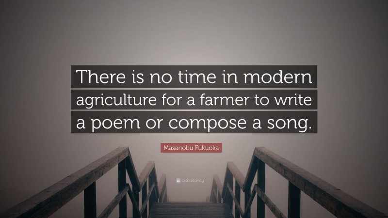 Masanobu Fukuoka Quote: “There is no time in modern agriculture for a farmer to write a poem or compose a song.”