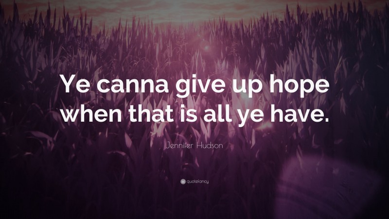 Jennifer Hudson Quote: “Ye canna give up hope when that is all ye have.”