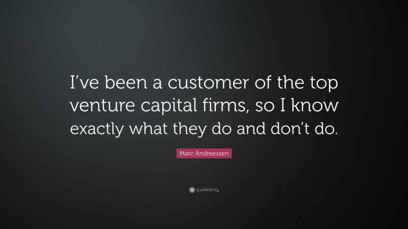 Marc Andreessen Quote: “I’ve been a customer of the top venture capital firms, so I know exactly what they do and don’t do.”