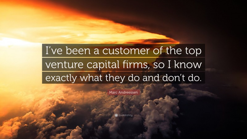 Marc Andreessen Quote: “I’ve been a customer of the top venture capital firms, so I know exactly what they do and don’t do.”