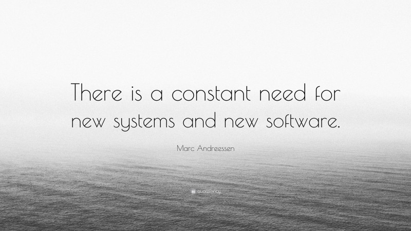 Marc Andreessen Quote: “There is a constant need for new systems and new software.”