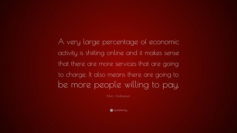 Marc Andreessen Quote: “A very large percentage of economic activity is shifting online and it makes sense that there are more services that are going to charge. It also means there are going to be more people willing to pay.”