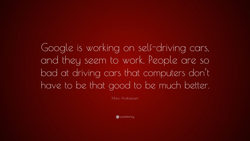 Marc Andreessen Quote: “Google is working on self-driving cars, and they seem to work. People are so bad at driving cars that computers don’t have to be that good to be much better.”