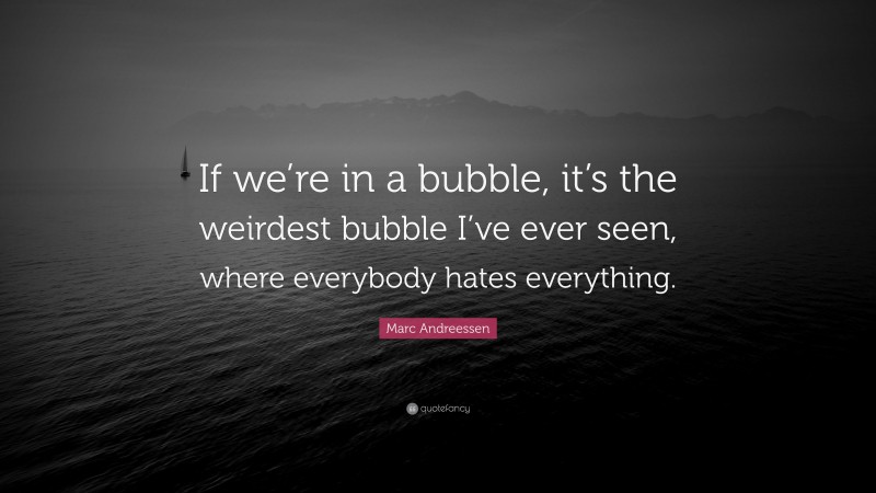 Marc Andreessen Quote: “If we’re in a bubble, it’s the weirdest bubble I’ve ever seen, where everybody hates everything.”