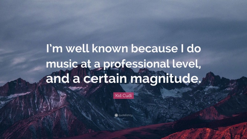 Kid Cudi Quote: “I’m well known because I do music at a professional level, and a certain magnitude.”