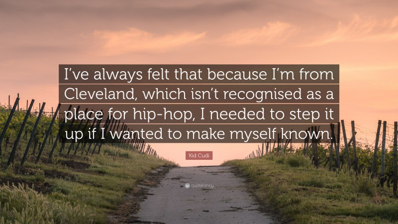 Kid Cudi Quote: “I’ve always felt that because I’m from Cleveland, which isn’t recognised as a place for hip-hop, I needed to step it up if I wanted to make myself known.”