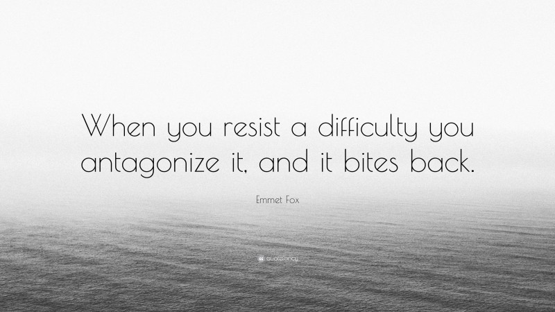 Emmet Fox Quote: “When you resist a difficulty you antagonize it, and it bites back.”