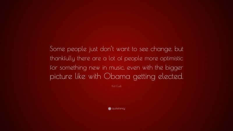 Kid Cudi Quote: “Some people just don’t want to see change, but thankfully there are a lot of people more optimistic for something new in music, even with the bigger picture like with Obama getting elected.”