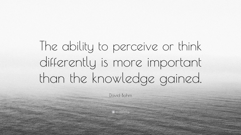 David Bohm Quote: “The ability to perceive or think differently is more important than the knowledge gained.”