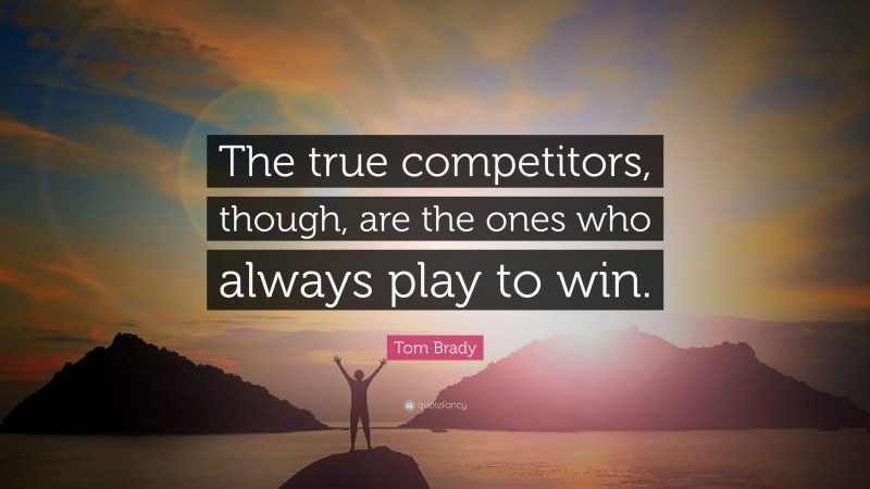 Tom Brady Quote: “The true competitors, though, are the ones who always play to win.”