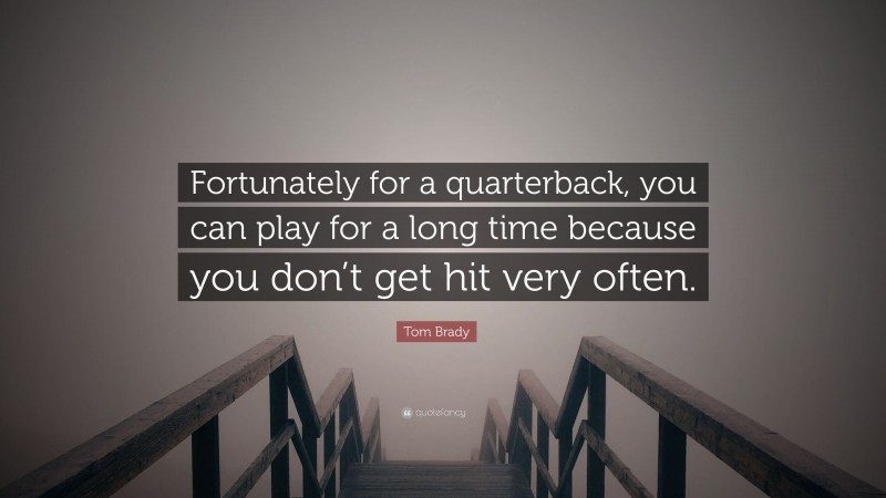 Tom Brady Quote: “Fortunately for a quarterback, you can play for a long time because you don’t get hit very often.”