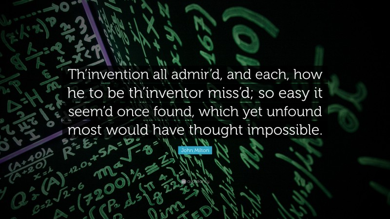 John Milton Quote: “Th’invention all admir’d, and each, how he to be th’inventor miss’d; so easy it seem’d once found, which yet unfound most would have thought impossible.”