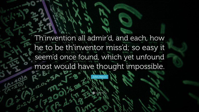 John Milton Quote: “Th’invention all admir’d, and each, how he to be th’inventor miss’d; so easy it seem’d once found, which yet unfound most would have thought impossible.”
