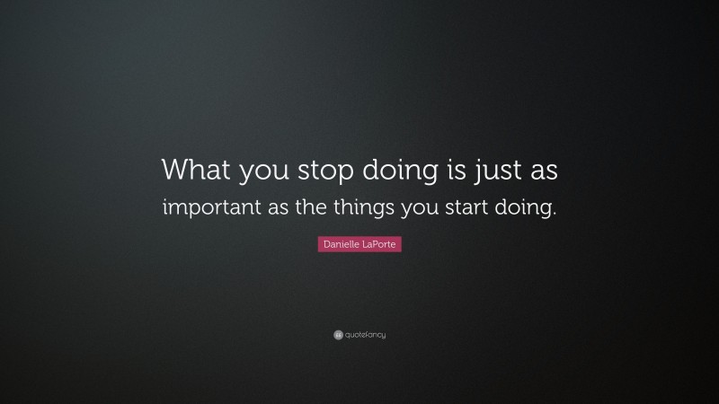 Danielle LaPorte Quote: “What you stop doing is just as important as the things you start doing.”
