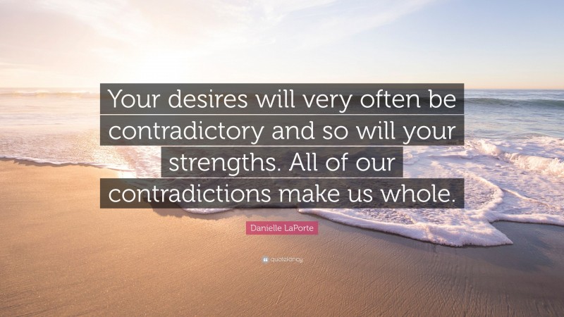 Danielle LaPorte Quote: “Your desires will very often be contradictory and so will your strengths. All of our contradictions make us whole.”