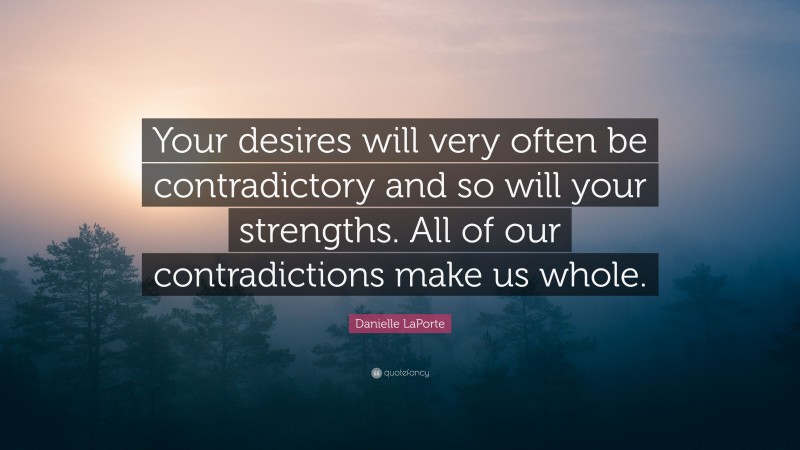 Danielle LaPorte Quote: “Your desires will very often be contradictory and so will your strengths. All of our contradictions make us whole.”