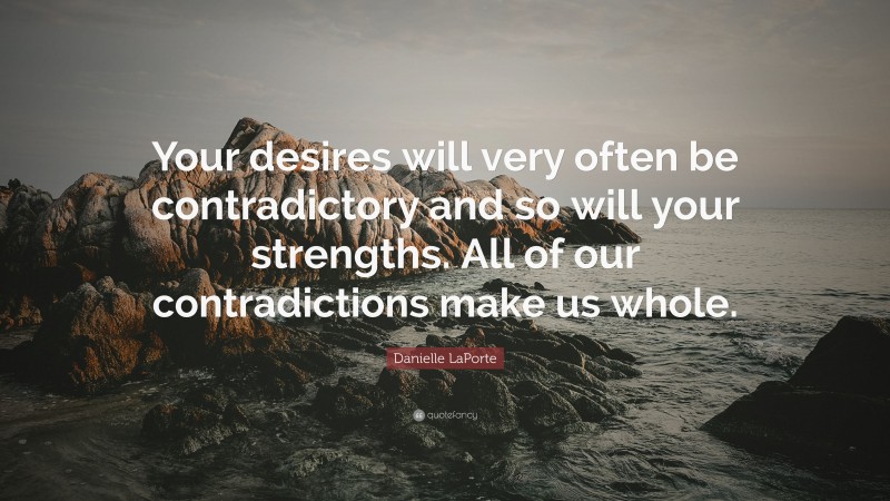 Danielle LaPorte Quote: “Your desires will very often be contradictory and so will your strengths. All of our contradictions make us whole.”