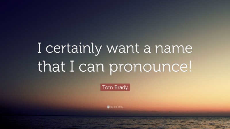 Tom Brady Quote: “I certainly want a name that I can pronounce!”