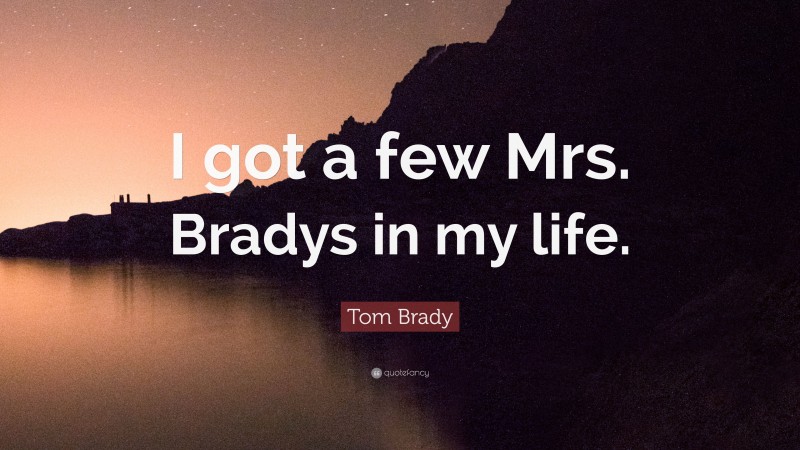 Tom Brady Quote: “I got a few Mrs. Bradys in my life.”