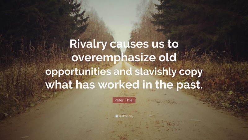 Peter Thiel Quote: “Rivalry causes us to overemphasize old opportunities and slavishly copy what has worked in the past.”