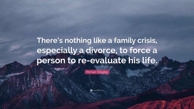 Michael Douglas Quote: “There’s nothing like a family crisis, especially a divorce, to force a person to re-evaluate his life.”