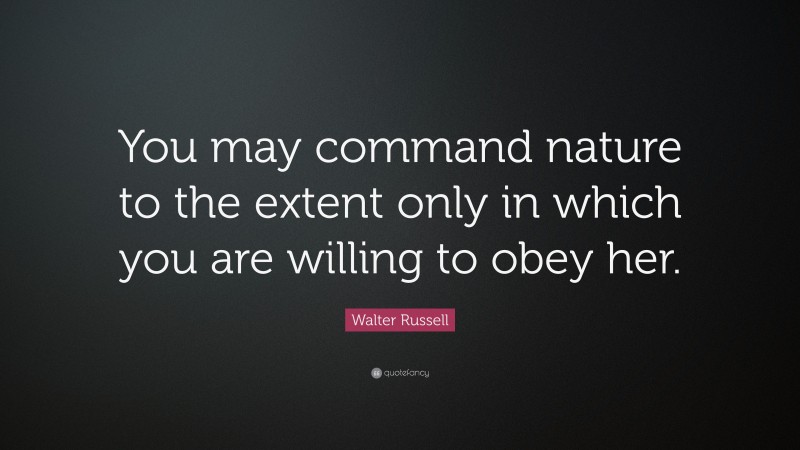 Walter Russell Quote: “You may command nature to the extent only in which you are willing to obey her.”