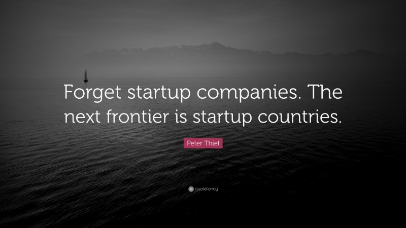 Peter Thiel Quote: “Forget startup companies. The next frontier is startup countries.”