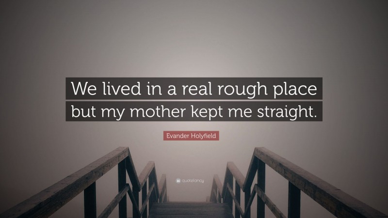 Evander Holyfield Quote: “We lived in a real rough place but my mother kept me straight.”