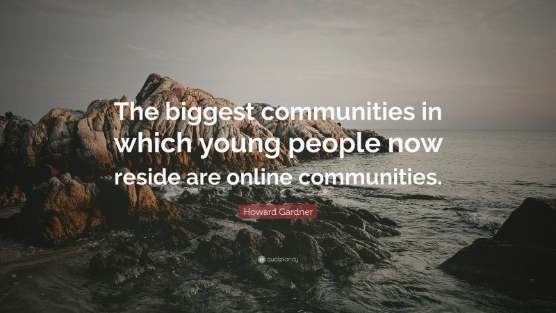 Howard Gardner Quote: “The biggest communities in which young people now reside are online communities.”