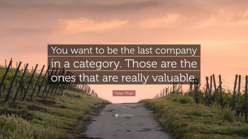 Peter Thiel Quote: “You want to be the last company in a category. Those are the ones that are really valuable.”