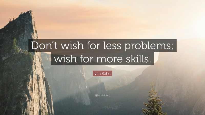 Jim Rohn Quote: “Don’t wish for less problems; wish for more skills.”