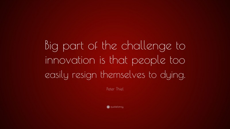 Peter Thiel Quote: “Big part of the challenge to innovation is that people too easily resign themselves to dying.”