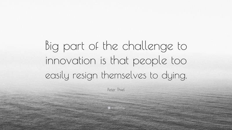 Peter Thiel Quote: “Big part of the challenge to innovation is that people too easily resign themselves to dying.”